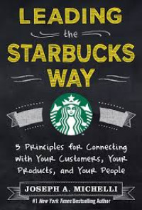 Leading the Starbucks Way: 5 principles for connecting with your customers, your products, and your people